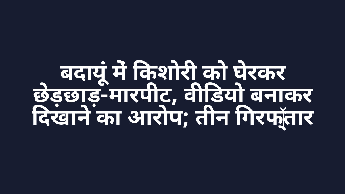 बदायूं में किशोरी को घेरकर छेड़छाड़-मारपीट, वीडियो बनाकर दिखाने का आरोप; तीन गिरफ्तार